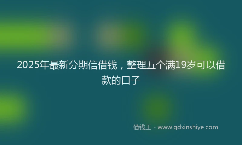 2025年最新分期信借钱，整理五个满19岁可以借款的口子