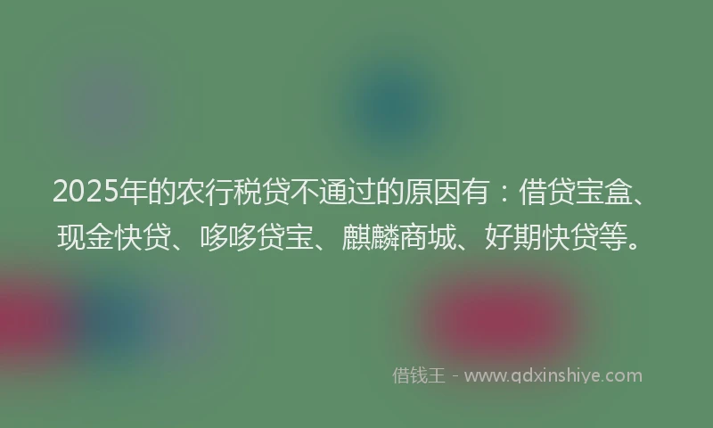 2025年的农行税贷不通过的原因有：借贷宝盒、现金快贷、哆哆贷宝、麒麟商城、好期快贷等。