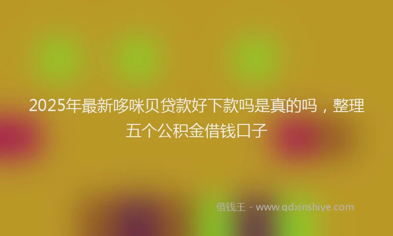 2025年最新哆咪贝贷款好下款吗是真的吗，整理五个公积金借钱口子