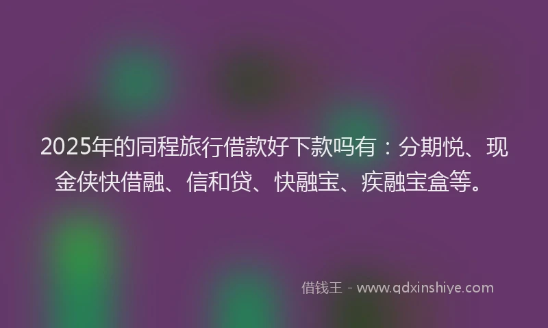 2025年的同程旅行借款好下款吗有：分期悦、现金侠快借融、信和贷、快融宝、疾融宝盒等。