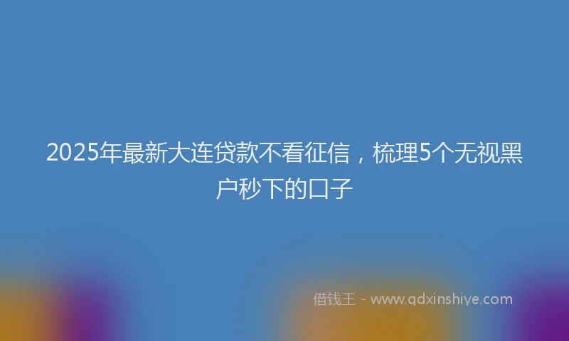 2025年最新大连贷款不看征信，梳理5个无视黑户秒下的口子