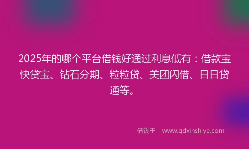 2025年的哪个平台借钱好通过利息低有：借款宝快贷宝、钻石分期、粒粒贷、美团闪借、日日贷通等。