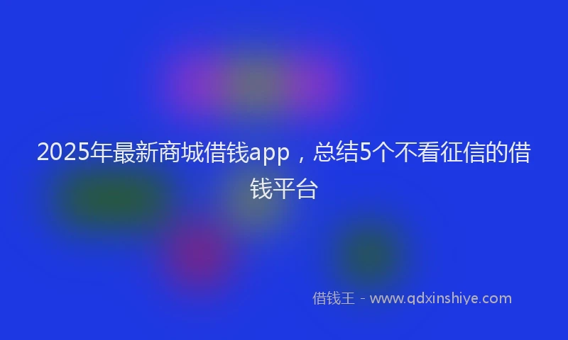 2025年最新商城借钱app，总结5个不看征信的借钱平台