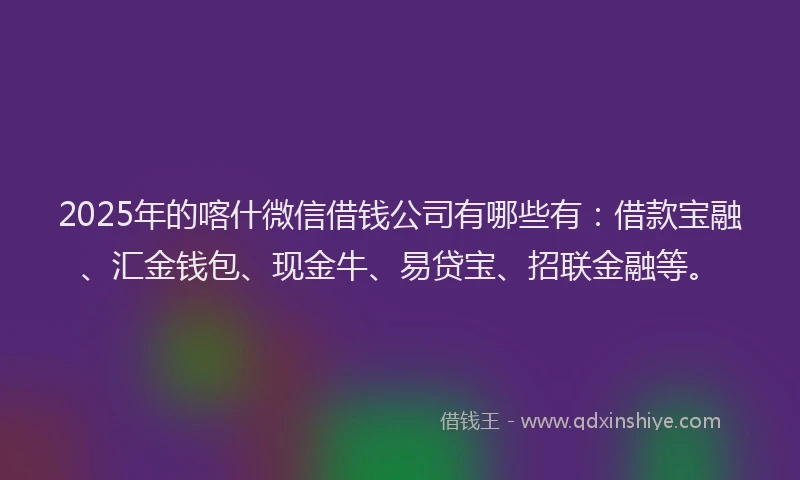 2025年的喀什微信借钱公司有哪些有：借款宝融、汇金钱包、现金牛、易贷宝、招联金融等。