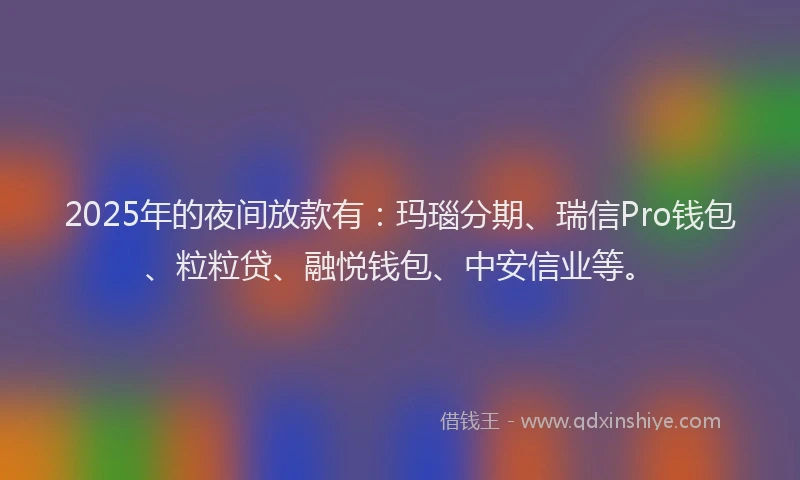 2025年的夜间放款有：玛瑙分期、瑞信Pro钱包、粒粒贷、融悦钱包、中安信业等。