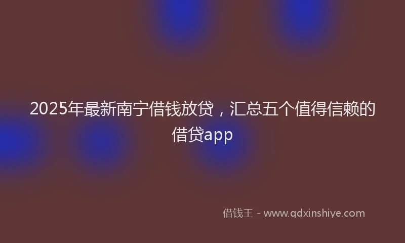 2025年最新南宁借钱放贷，汇总五个值得信赖的借贷app