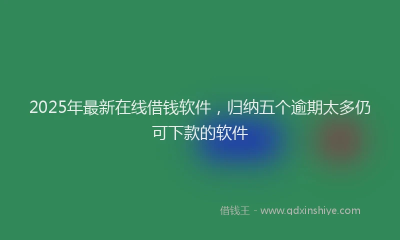 2025年最新在线借钱软件，归纳五个逾期太多仍可下款的软件
