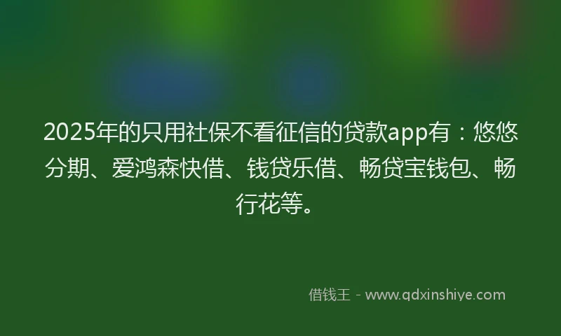2025年的只用社保不看征信的贷款app有：悠悠分期、爱鸿森快借、钱贷乐借、畅贷宝钱包、畅行花等。