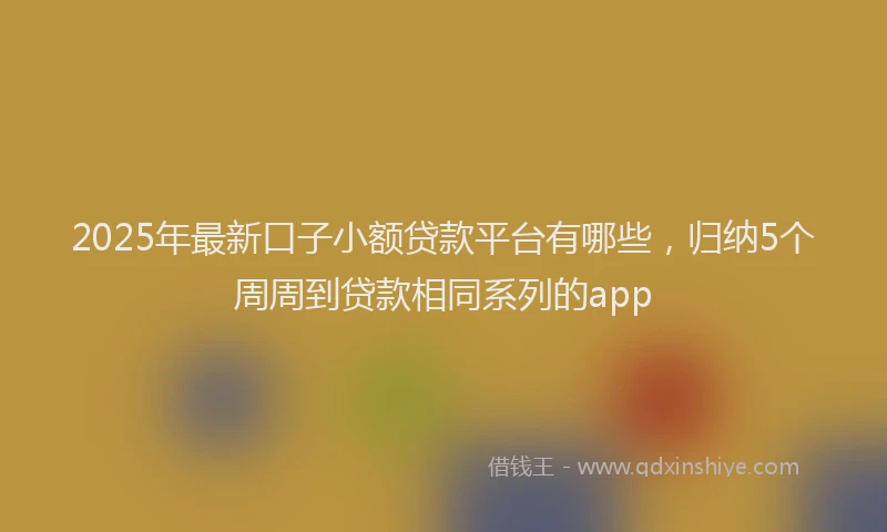 2025年最新口子小额贷款平台有哪些，归纳5个周周到贷款相同系列的app