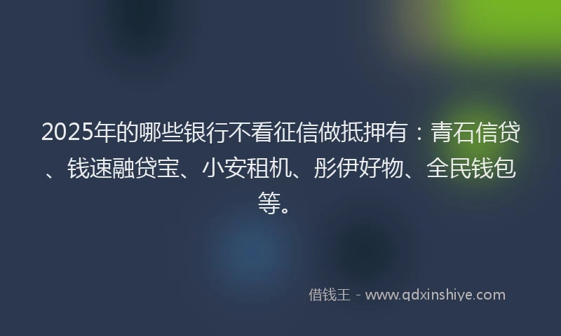 2025年的哪些银行不看征信做抵押有：青石信贷、钱速融贷宝、小安租机、彤伊好物、全民钱包等。