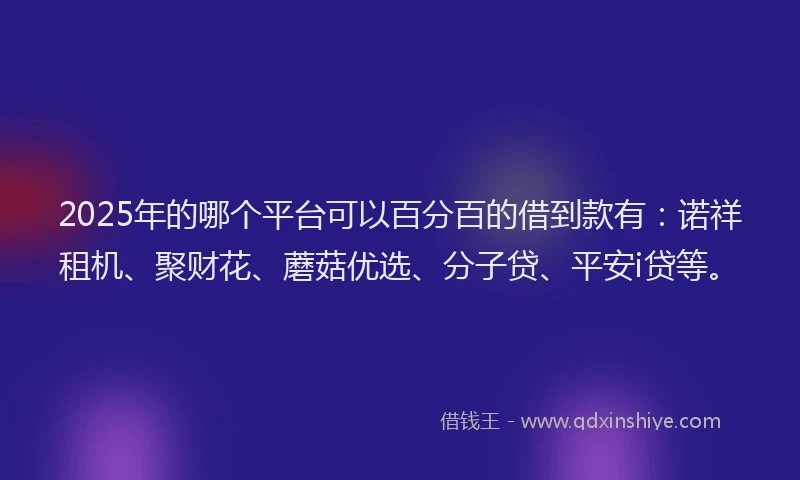 2025年的哪个平台可以百分百的借到款有：诺祥租机、聚财花、蘑菇优选、分子贷、平安i贷等。
