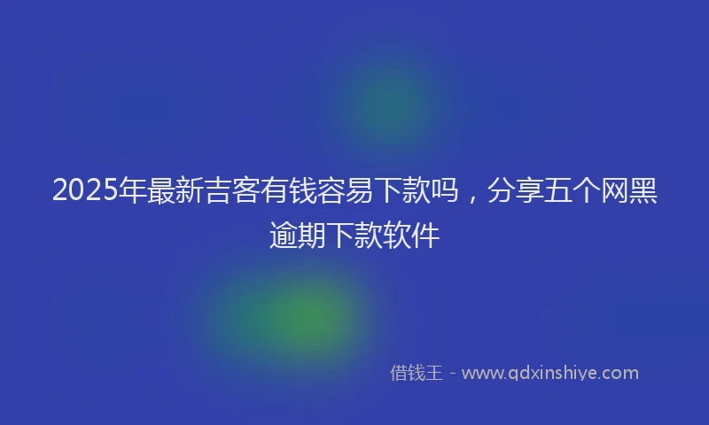 2025年最新吉客有钱容易下款吗，分享五个网黑逾期下款软件