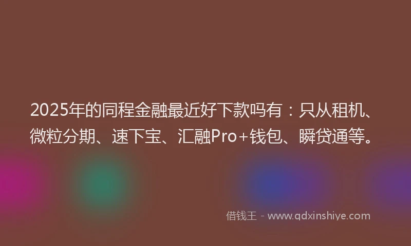 2025年的同程金融最近好下款吗有：只从租机、微粒分期、速下宝、汇融Pro+钱包、瞬贷通等。