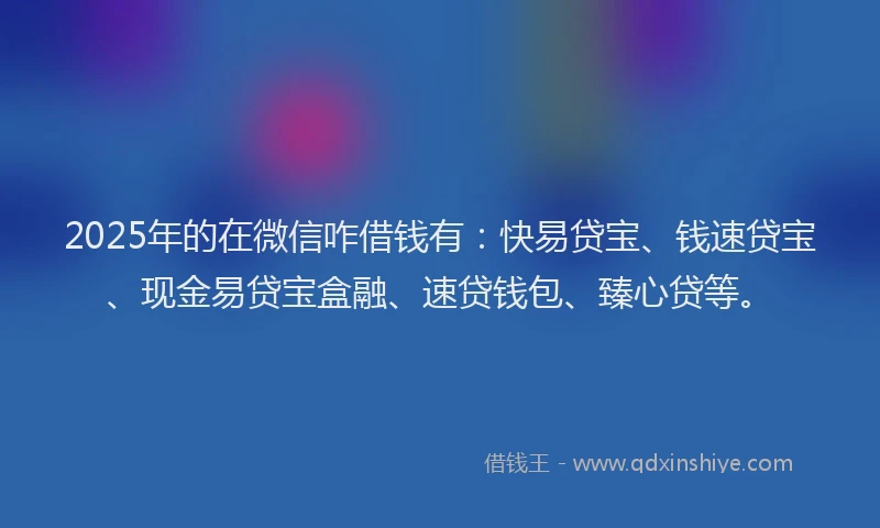 2025年的在微信咋借钱有：快易贷宝、钱速贷宝、现金易贷宝盒融、速贷钱包、臻心贷等。