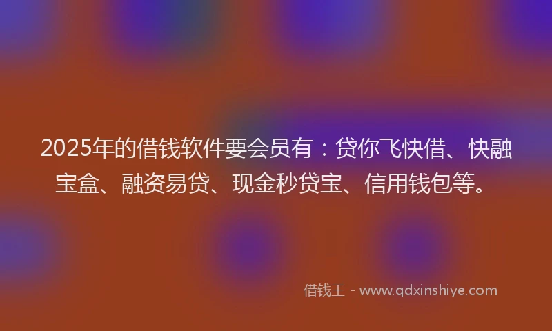 2025年的借钱软件要会员有：贷你飞快借、快融宝盒、融资易贷、现金秒贷宝、信用钱包等。