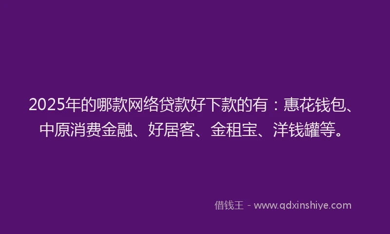 2025年的哪款网络贷款好下款的有：惠花钱包、中原消费金融、好居客、金租宝、洋钱罐等。