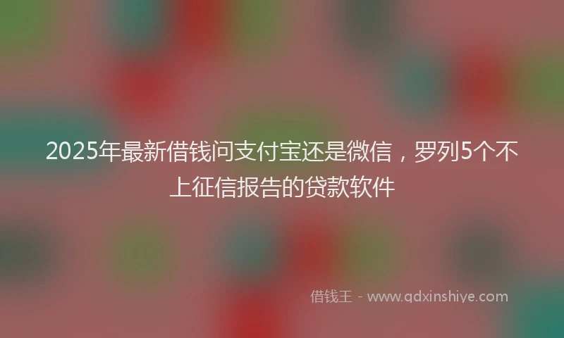 2025年最新借钱问支付宝还是微信，罗列5个不上征信报告的贷款软件