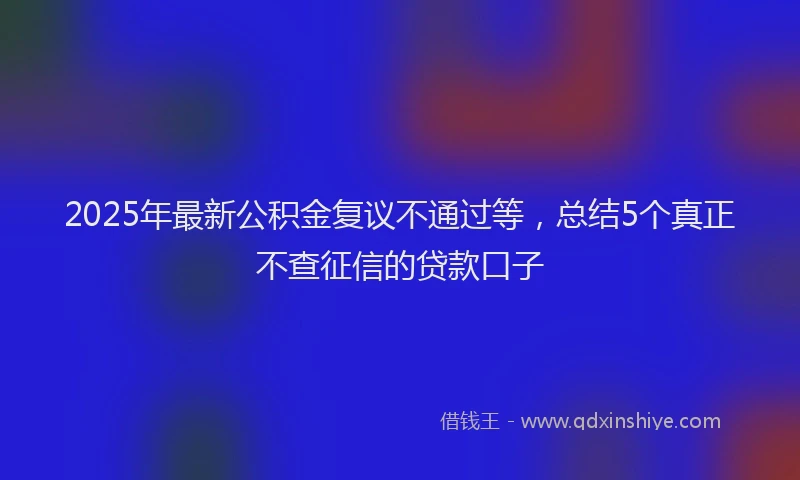 2025年最新公积金复议不通过等，总结5个真正不查征信的贷款口子