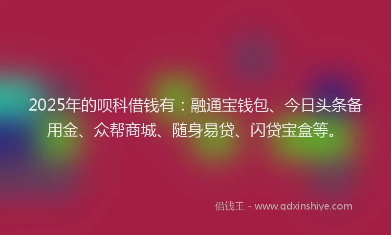 2025年的呗科借钱有：融通宝钱包、今日头条备用金、众帮商城、随身易贷、闪贷宝盒等。