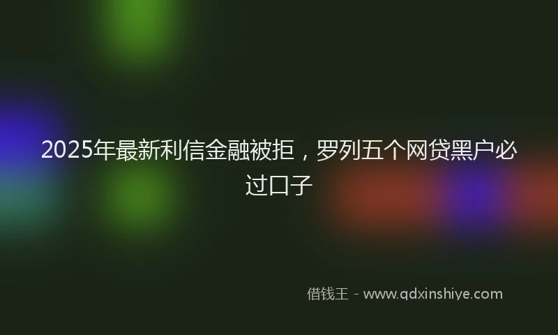 2025年最新利信金融被拒，罗列五个网贷黑户必过口子