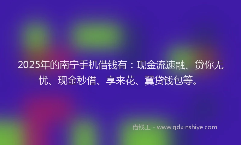 2025年的南宁手机借钱有：现金流速融、贷你无忧、现金秒借、享来花、翼贷钱包等。