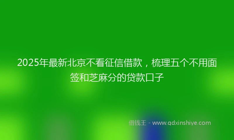 2025年最新北京不看征信借款，梳理五个不用面签和芝麻分的贷款口子