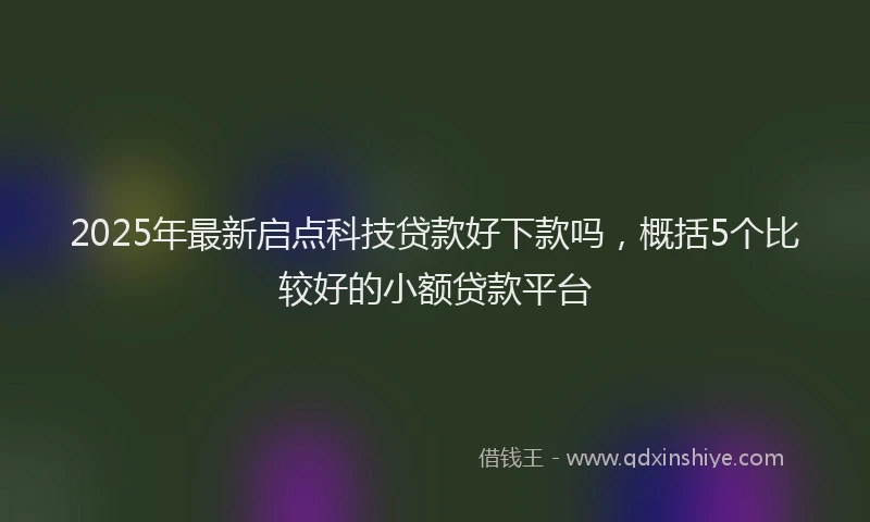 2025年最新启点科技贷款好下款吗，概括5个比较好的小额贷款平台