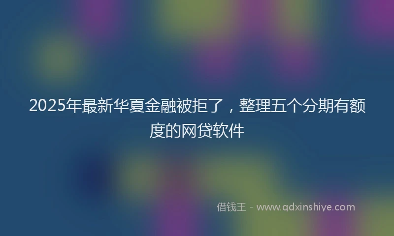2025年最新华夏金融被拒了，整理五个分期有额度的网贷软件