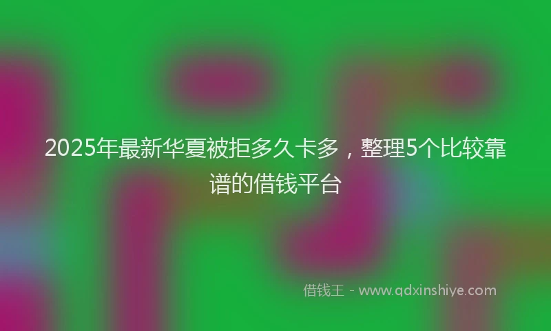 2025年最新华夏被拒多久卡多，整理5个比较靠谱的借钱平台