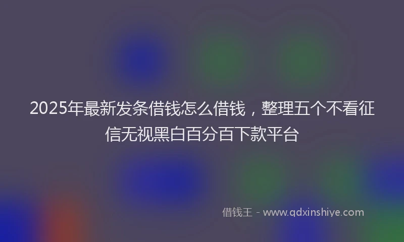 2025年最新发条借钱怎么借钱，整理五个不看征信无视黑白百分百下款平台
