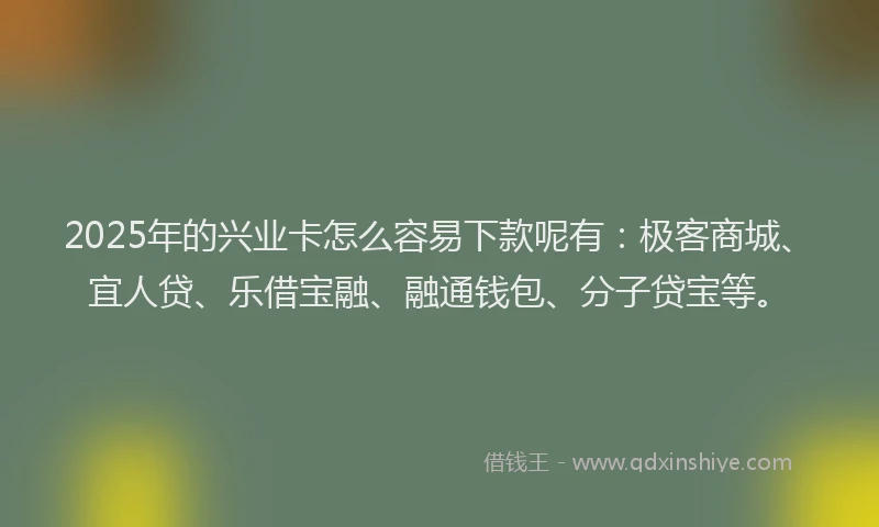 2025年的兴业卡怎么容易下款呢有：极客商城、宜人贷、乐借宝融、融通钱包、分子贷宝等。
