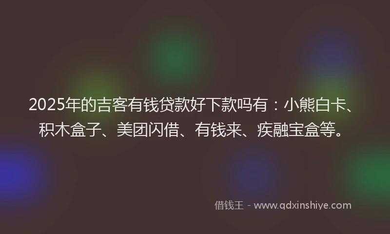 2025年的吉客有钱贷款好下款吗有：小熊白卡、积木盒子、美团闪借、有钱来、疾融宝盒等。