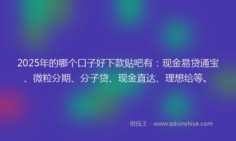 2025年的哪个口子好下款贴吧有：现金易贷通宝、微粒分期、分子贷、现金直达、理想给等。