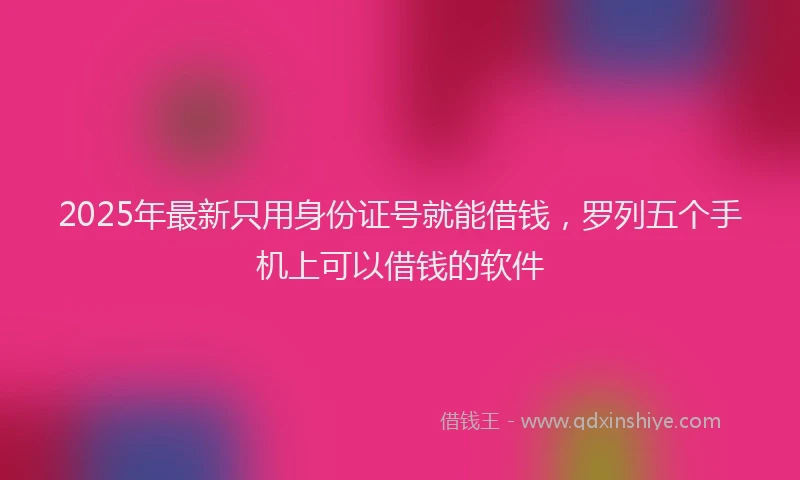 2025年最新只用身份证号就能借钱，罗列五个手机上可以借钱的软件