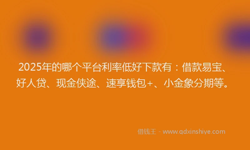 2025年的哪个平台利率低好下款有：借款易宝、好人贷、现金侠途、速享钱包+、小金象分期等。