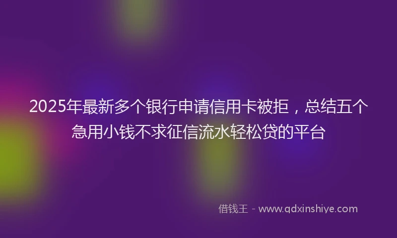 2025年最新多个银行申请信用卡被拒，总结五个急用小钱不求征信流水轻松贷的平台