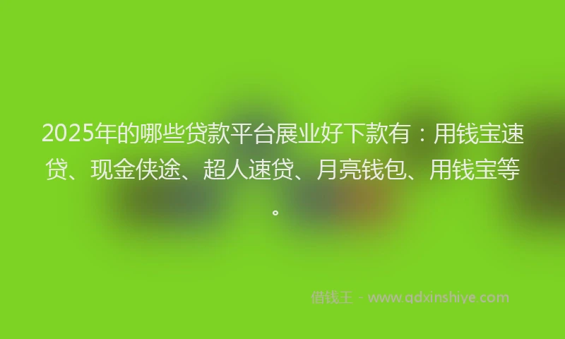 2025年的哪些贷款平台展业好下款有：用钱宝速贷、现金侠途、超人速贷、月亮钱包、用钱宝等。