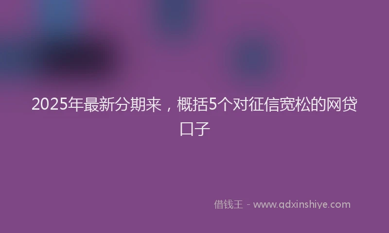 2025年最新分期来，概括5个对征信宽松的网贷口子