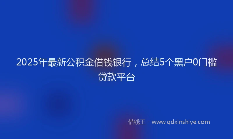 2025年最新公积金借钱银行，总结5个黑户0门槛贷款平台