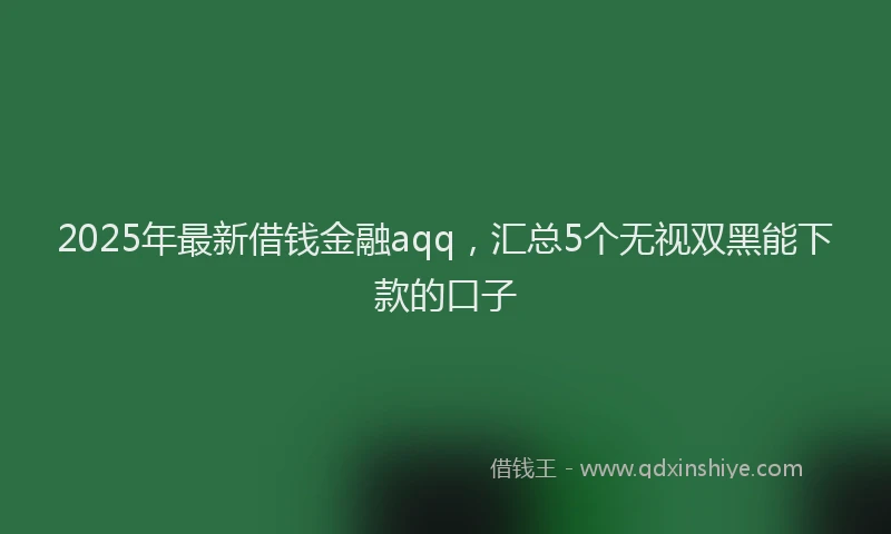2025年最新借钱金融aqq，汇总5个无视双黑能下款的口子