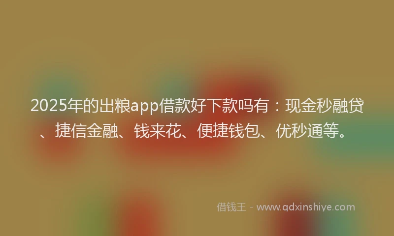 2025年的出粮app借款好下款吗有：现金秒融贷、捷信金融、钱来花、便捷钱包、优秒通等。