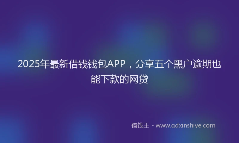 2025年最新借钱钱包APP，分享五个黑户逾期也能下款的网贷