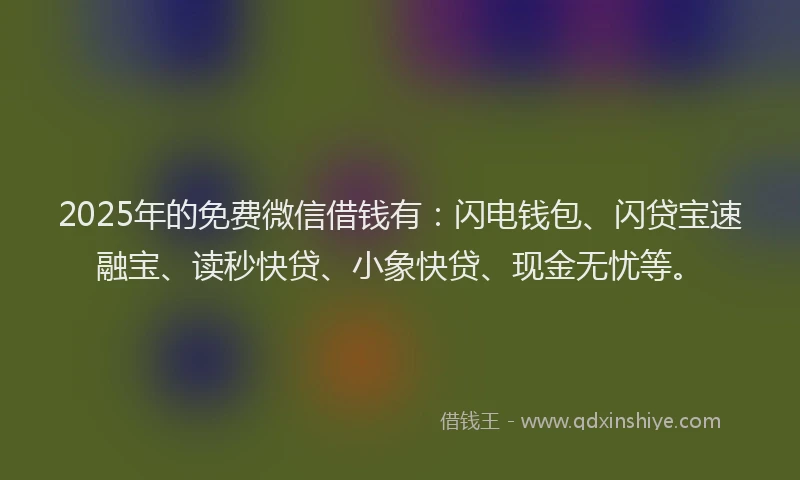 2025年的免费微信借钱有：闪电钱包、闪贷宝速融宝、读秒快贷、小象快贷、现金无忧等。