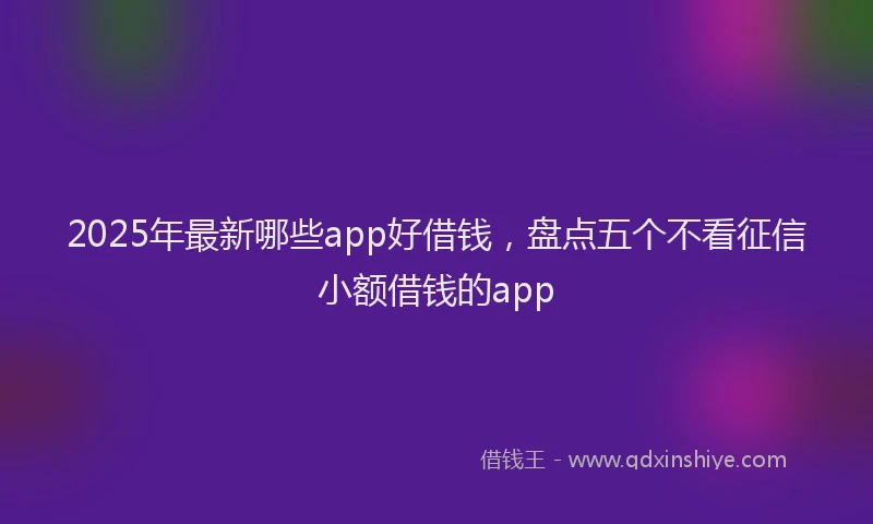 2025年最新哪些app好借钱，盘点五个不看征信小额借钱的app
