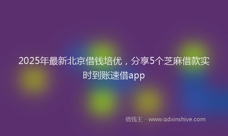 2025年最新北京借钱培优，分享5个芝麻借款实时到账速借app