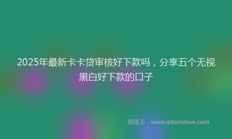 2025年最新卡卡贷审核好下款吗，分享五个无视黑白好下款的口子
