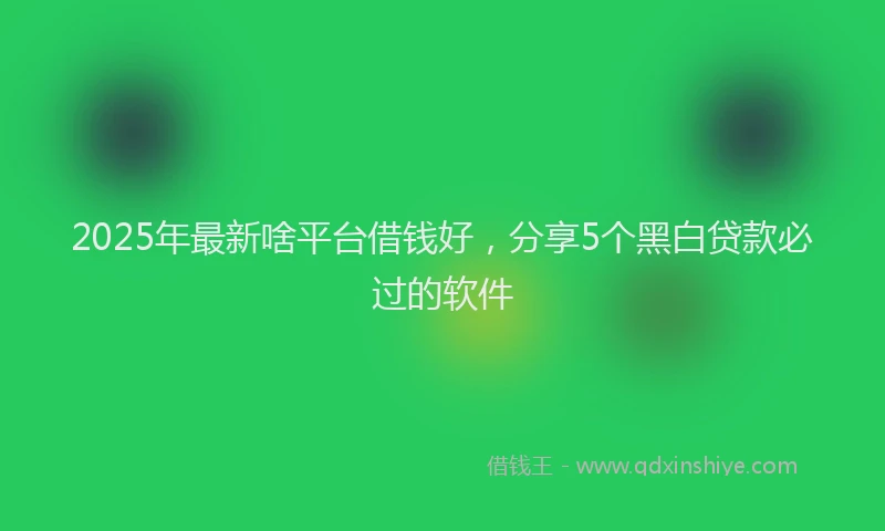 2025年最新啥平台借钱好，分享5个黑白贷款必过的软件
