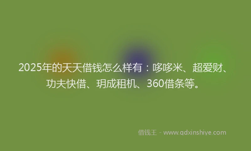 2025年的天天借钱怎么样有：哆哆米、超爱财、功夫快借、玥成租机、360借条等。