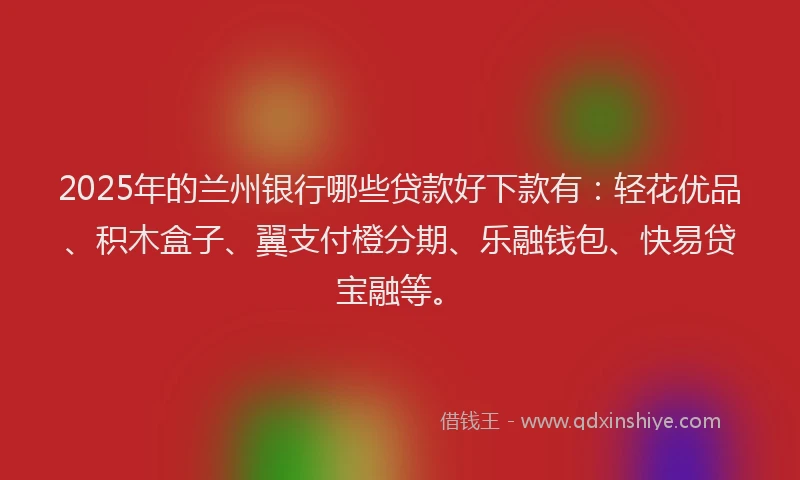 2025年的兰州银行哪些贷款好下款有：轻花优品、积木盒子、翼支付橙分期、乐融钱包、快易贷宝融等。