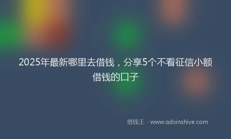 2025年最新哪里去借钱，分享5个不看征信小额借钱的口子